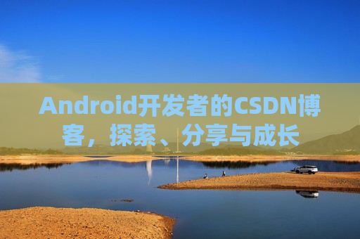 Android开发者的CSDN博客，探索、分享与成长